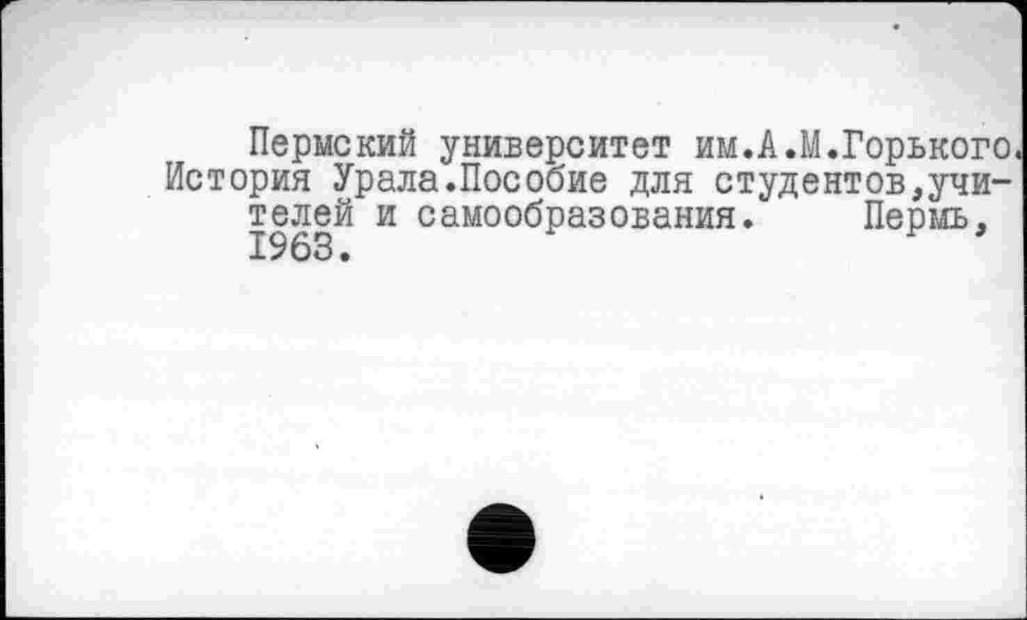 ﻿Пермский университет им.А.М.Горького. История Урала.Пособие для студентов,учителей и самообразования. Пермь, 1963.